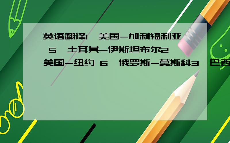 英语翻译1、美国-加利福利亚 5、土耳其-伊斯坦布尔2、美国-纽约 6、俄罗斯-莫斯科3、巴西-里约热内卢 7、阿联酋-迪拜4、西班牙-马德里 8、澳大利亚-悉尼