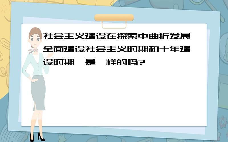 社会主义建设在探索中曲折发展全面建设社会主义时期和十年建设时期,是一样的吗?