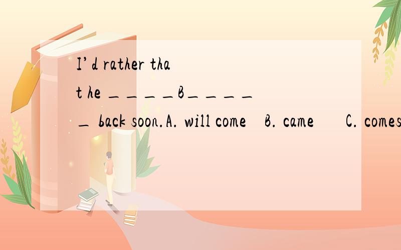 I’d rather that he ____B_____ back soon.A. will come    B. came       C. comes   D. is coming请高手讲解下其中的语法知识,再翻译下这句话,我将感激不尽,为什么要选B?