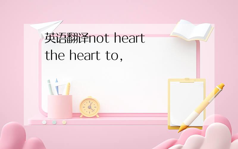 英语翻译not heart the heart to,