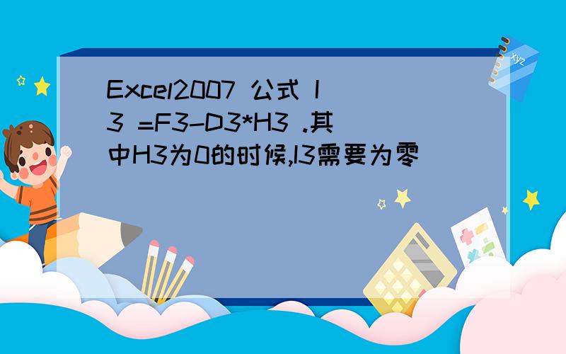 Excel2007 公式 I3 =F3-D3*H3 .其中H3为0的时候,I3需要为零