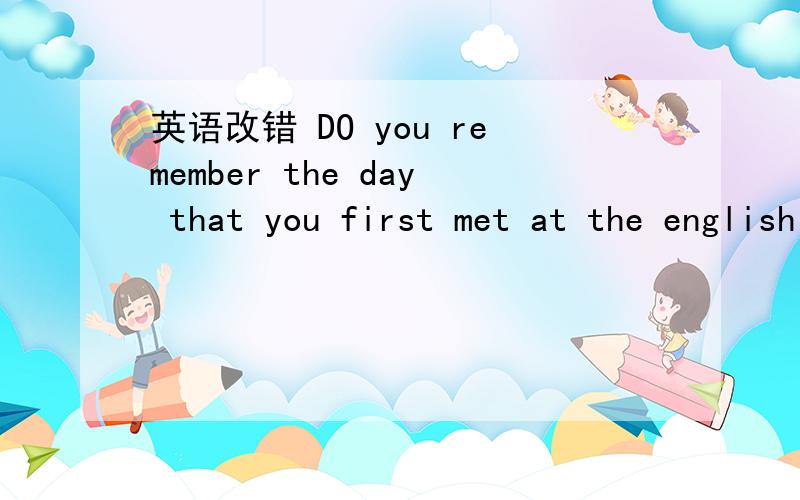 英语改错 DO you remember the day that you first met at the english corner?哪里错了 感激不尽