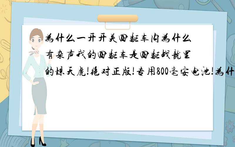 为什么一开开关四驱车内为什么有杂声我的四驱车是四驱战龙里的惊天虎!绝对正版!专用800毫安电池!为什么完了一天后开开关车内有杂声那位大哥大姐帮帮忙