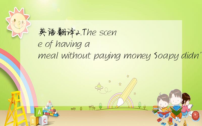 英语翻译2.The scene of having a meal without paying money Soapy didn’t give up.He entered a restaurant of no great pretensions,and wanted something to eat and he didn’t have money.He quickly had an idea.“At a table he sat and consumed beefs