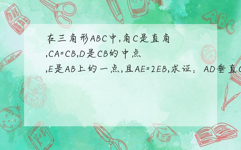 在三角形ABC中,角C是直角,CA=CB,D是CB的中点,E是AB上的一点,且AE=2EB,求证：AD垂直CE.