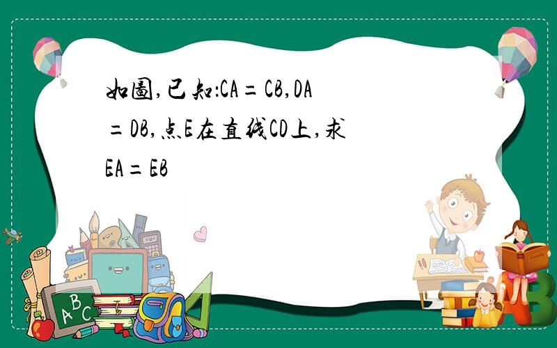 如图,已知：CA=CB,DA=DB,点E在直线CD上,求EA=EB