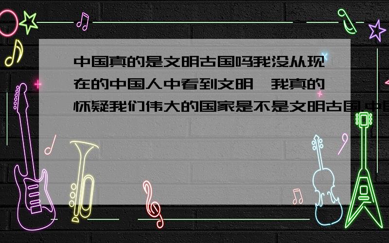 中国真的是文明古国吗我没从现在的中国人中看到文明,我真的怀疑我们伟大的国家是不是文明古国.中国是古国,但是何以见得是文明古国