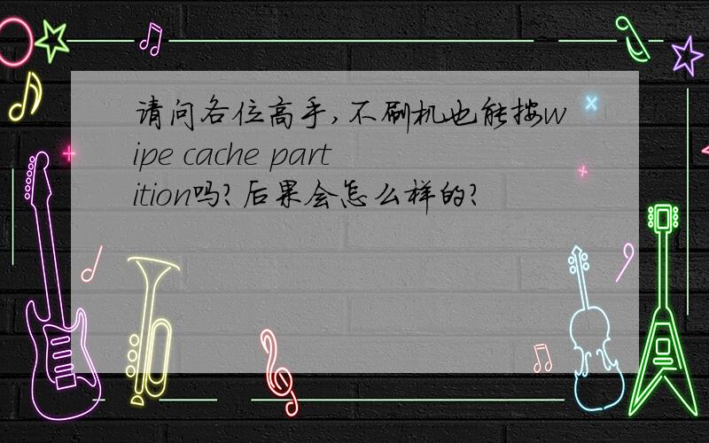 请问各位高手,不刷机也能按wipe cache partition吗?后果会怎么样的?