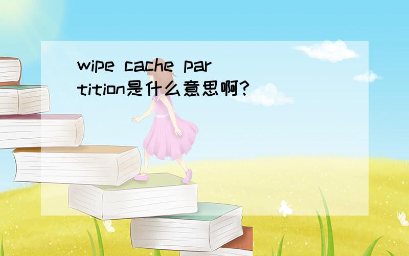 wipe cache partition是什么意思啊?