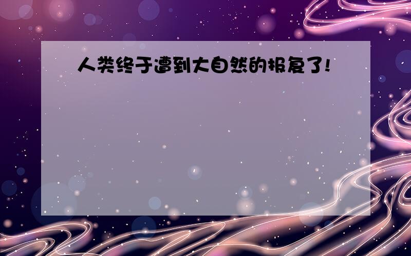 人类终于遭到大自然的报复了!