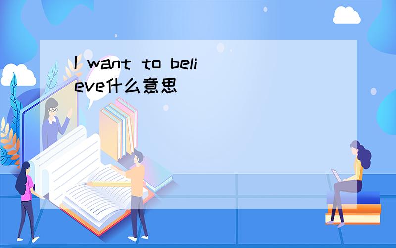 I want to believe什么意思