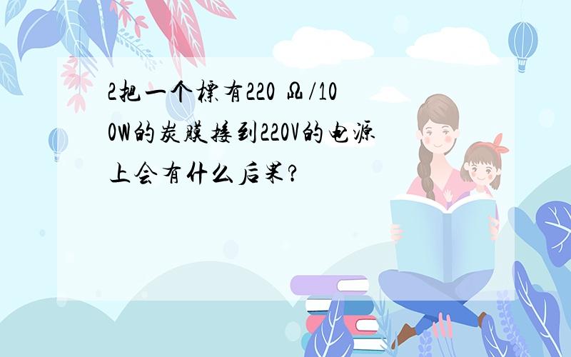 2把一个标有220 Ω/100W的炭膜接到220V的电源上会有什么后果?