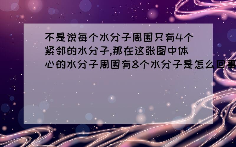 不是说每个水分子周围只有4个紧邻的水分子,那在这张图中体心的水分子周围有8个水分子是怎么回事啊?算紧邻的水分子应该是直接数个数啊