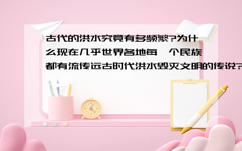 古代的洪水究竟有多频繁?为什么现在几乎世界各地每一个民族都有流传远古时代洪水毁灭文明的传说?