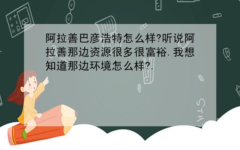 阿拉善巴彦浩特怎么样?听说阿拉善那边资源很多很富裕.我想知道那边环境怎么样?.