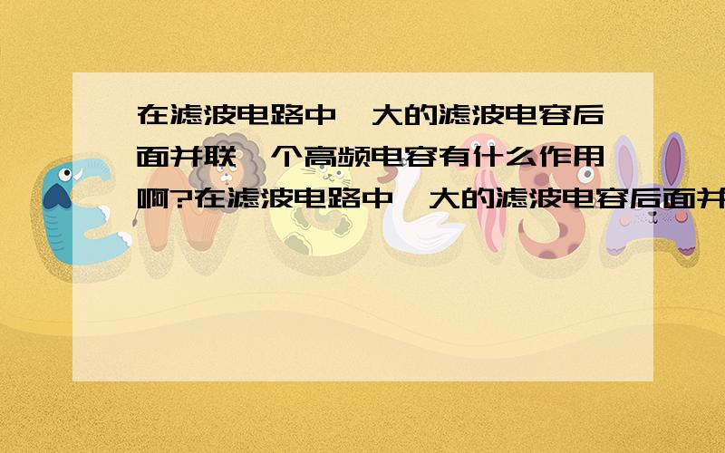 在滤波电路中,大的滤波电容后面并联一个高频电容有什么作用啊?在滤波电路中,大的滤波电容后面并联一个高频电容有什么作用啊?比如说在功放电源部分,一般都会并联上104高频电容,这样做