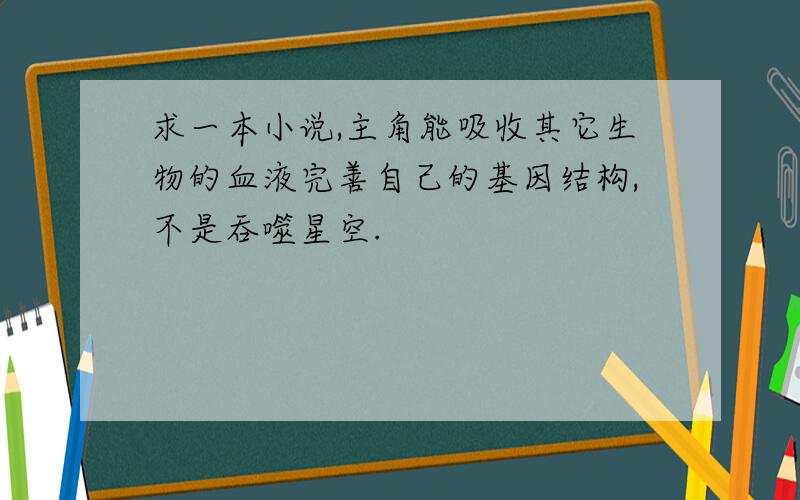 求一本小说,主角能吸收其它生物的血液完善自己的基因结构,不是吞噬星空.