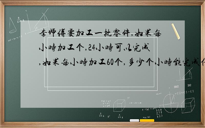 李师傅要加工一批零件,如果每小时加工个,24小时可以完成,如果每小时加工60个,多少个小时能完成任务?每小时加工45个 【方程解】