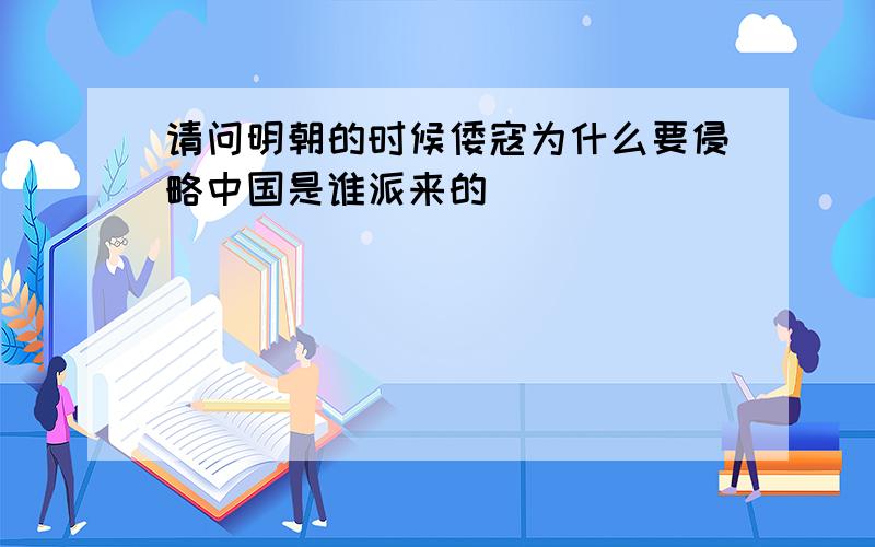 请问明朝的时候倭寇为什么要侵略中国是谁派来的