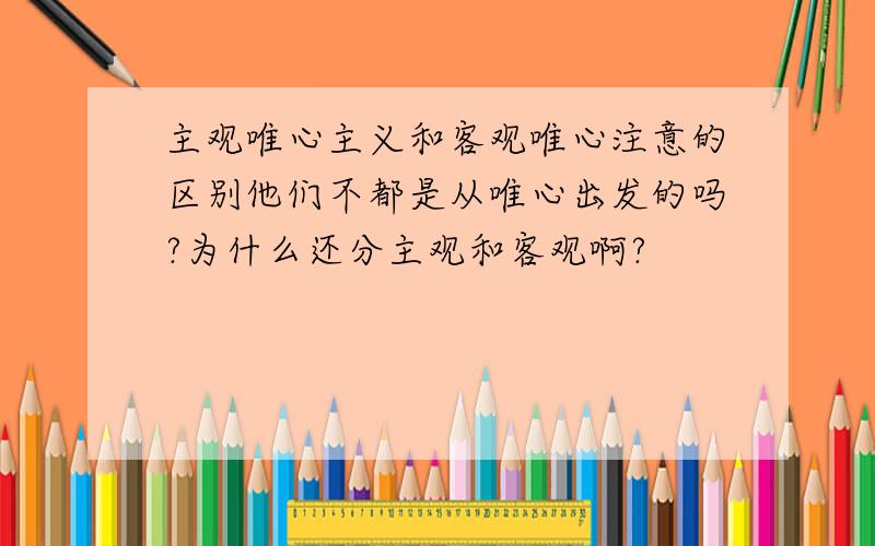 主观唯心主义和客观唯心注意的区别他们不都是从唯心出发的吗?为什么还分主观和客观啊?