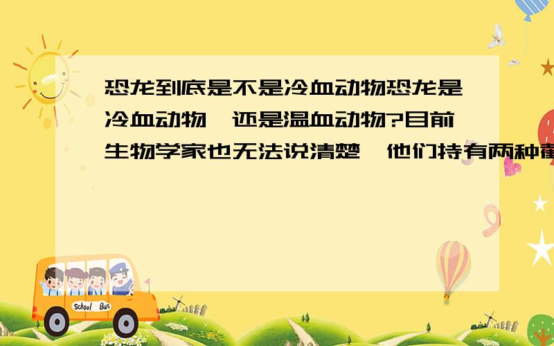 恐龙到底是不是冷血动物恐龙是冷血动物,还是温血动物?目前生物学家也无法说清楚,他们持有两种截然不同的观点,都是根据当前地球上动物的现状分析的.持冷血动物观点的学者主要的根据