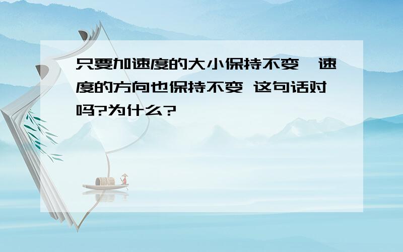 只要加速度的大小保持不变,速度的方向也保持不变 这句话对吗?为什么?