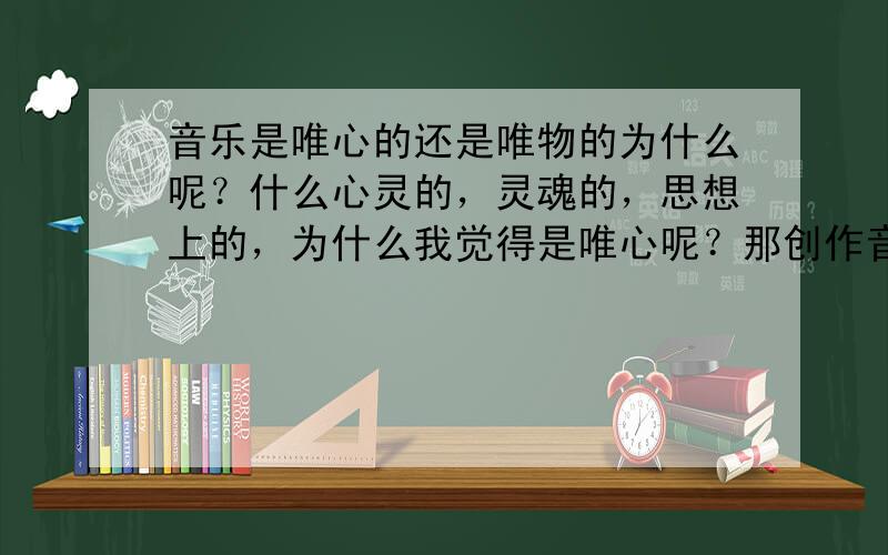 音乐是唯心的还是唯物的为什么呢？什么心灵的，灵魂的，思想上的，为什么我觉得是唯心呢？那创作音乐的时候，很多旋律的产生，困惑了。