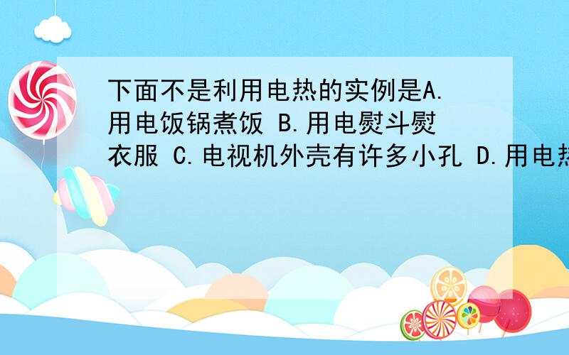 下面不是利用电热的实例是A.用电饭锅煮饭 B.用电熨斗熨衣服 C.电视机外壳有许多小孔 D.用电热孵卵器孵小鸡