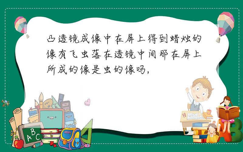 凸透镜成像中在屏上得到蜡烛的像有飞虫落在透镜中间那在屏上所成的像是虫的像吗,