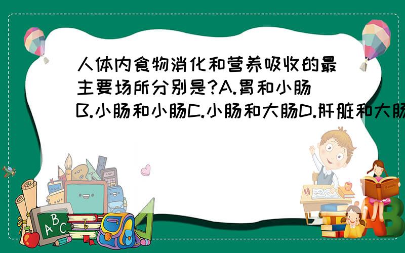 人体内食物消化和营养吸收的最主要场所分别是?A.胃和小肠B.小肠和小肠C.小肠和大肠D.肝脏和大肠