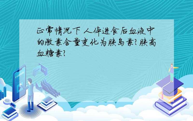 正常情况下 人体进食后血液中的激素含量变化为胰岛素?胰高血糖素?