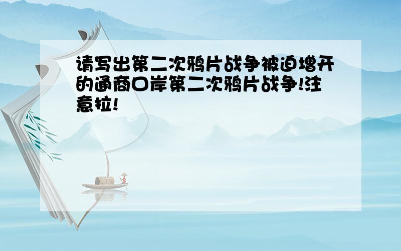 请写出第二次鸦片战争被迫增开的通商口岸第二次鸦片战争!注意拉!