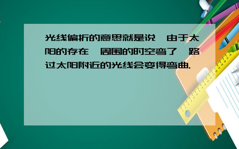 光线偏折的意思就是说,由于太阳的存在,周围的时空弯了,路过太阳附近的光线会变得弯曲.