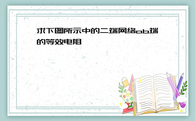 求下图所示中的二端网络ab端的等效电阻,