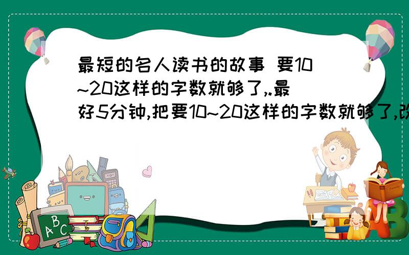 最短的名人读书的故事 要10~20这样的字数就够了,.最好5分钟,把要10~20这样的字数就够了,改为30这样的字数就够了!