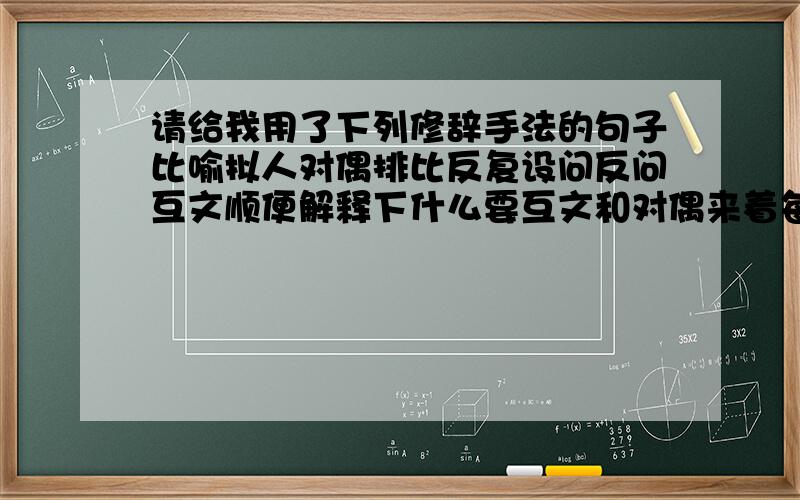 请给我用了下列修辞手法的句子比喻拟人对偶排比反复设问反问互文顺便解释下什么要互文和对偶来着每个一句