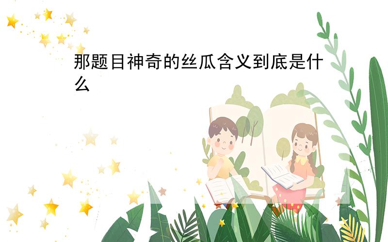 那题目神奇的丝瓜含义到底是什么