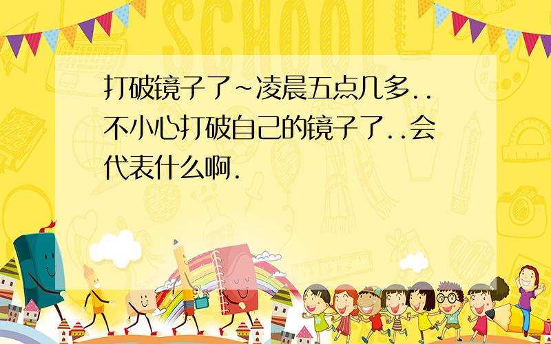 打破镜子了~凌晨五点几多..不小心打破自己的镜子了..会代表什么啊.