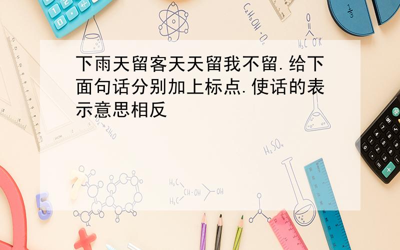 下雨天留客天天留我不留.给下面句话分别加上标点.使话的表示意思相反