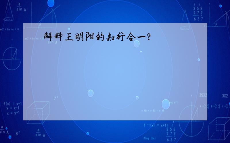 解释王明阳的知行合一?