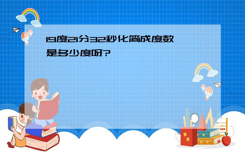 19度21分32秒化简成度数是多少度呀?