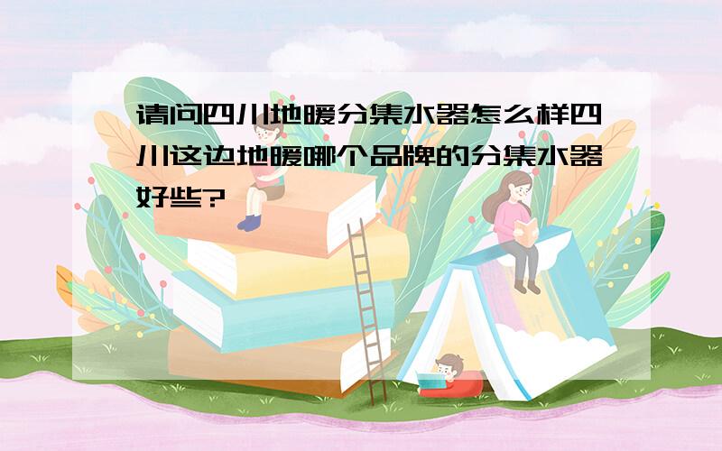 请问四川地暖分集水器怎么样四川这边地暖哪个品牌的分集水器好些?