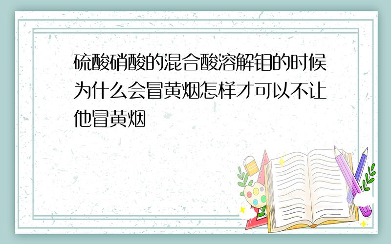 硫酸硝酸的混合酸溶解钼的时候为什么会冒黄烟怎样才可以不让他冒黄烟