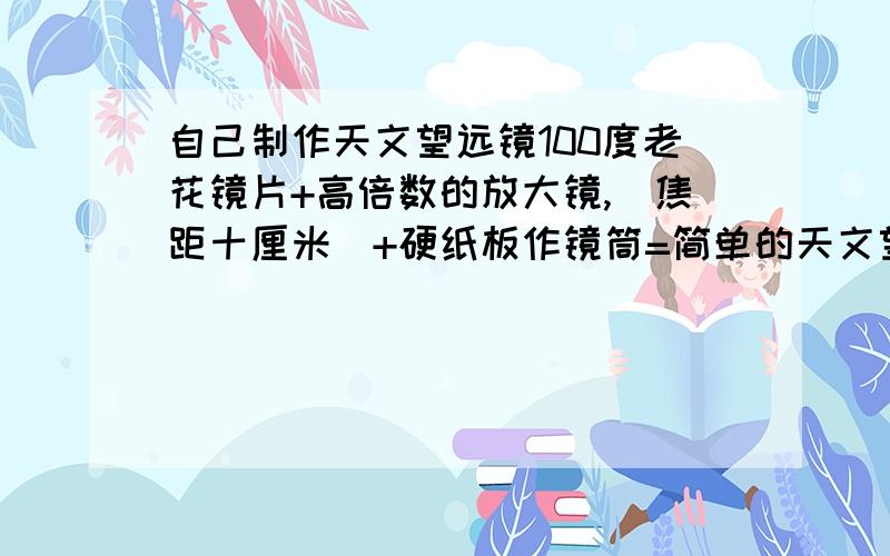 自己制作天文望远镜100度老花镜片+高倍数的放大镜,(焦距十厘米)+硬纸板作镜筒=简单的天文望远镜?可以看到月亮即可!可以看到东西的吗?