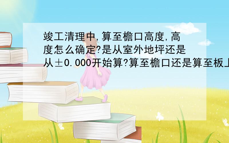 竣工清理中,算至檐口高度,高度怎么确定?是从室外地坪还是从±0.000开始算?算至檐口还是算至板上的屋顶