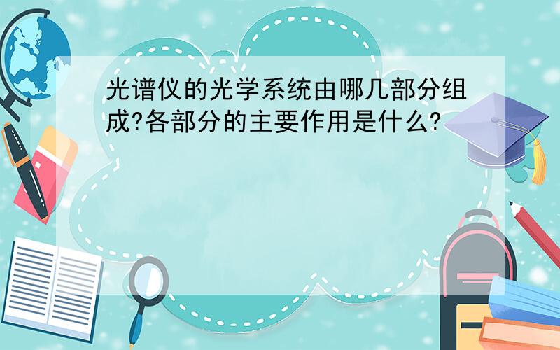 光谱仪的光学系统由哪几部分组成?各部分的主要作用是什么?