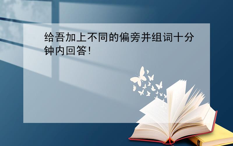 给吾加上不同的偏旁并组词十分钟内回答!