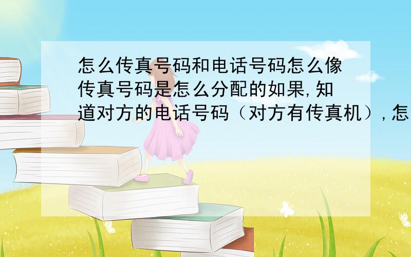 怎么传真号码和电话号码怎么像传真号码是怎么分配的如果,知道对方的电话号码（对方有传真机）,怎么知道他的传真机的号码?