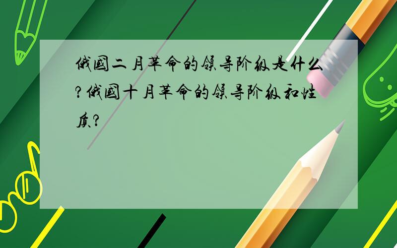 俄国二月革命的领导阶级是什么?俄国十月革命的领导阶级和性质?