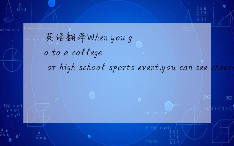 英语翻译When you go to a college or high school sports event,you can see cheerleaders． Cheerleaders dress in the colours of their team． They jump and dance in front of the crowd and shout the name of their team．Their job is to excite the cr